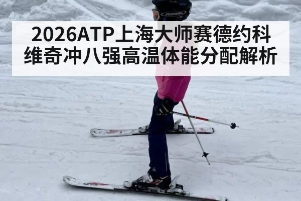 2026ATP上海大师赛德约科维奇冲八强高温体能分配解析