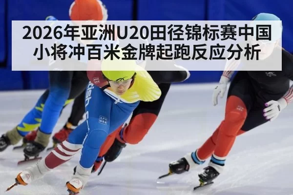 2026年亚洲U20田径锦标赛中国小将冲百米金牌起跑反应分析