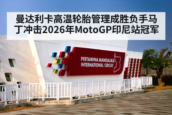 曼达利卡高温轮胎管理成胜负手马丁冲击2026年MotoGP印尼站冠军